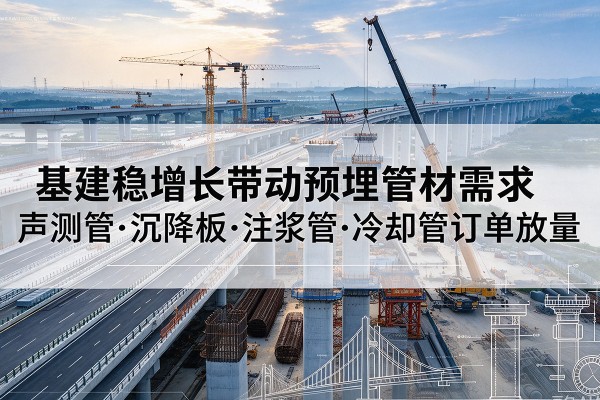 南川区基建稳增长带动预埋监测管材需求，声测管、沉降板、注浆管订单持续放量